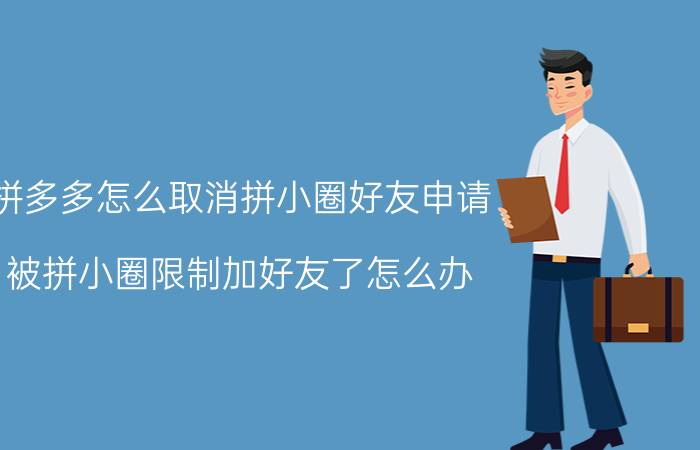 拼多多怎么取消拼小圈好友申请 被拼小圈限制加好友了怎么办？